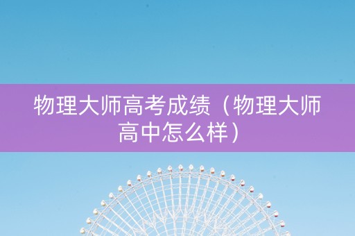 物理大师高考成绩（物理大师高中怎么样）