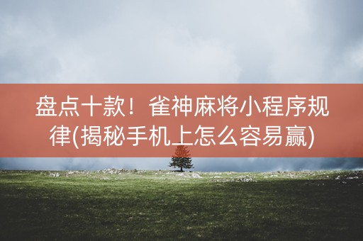 盘点十款！雀神麻将小程序规律(揭秘手机上怎么容易赢)