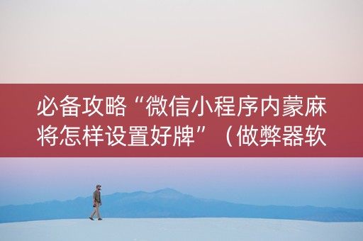 必备攻略“微信小程序内蒙麻将怎样设置好牌”（做弊器软件下载)