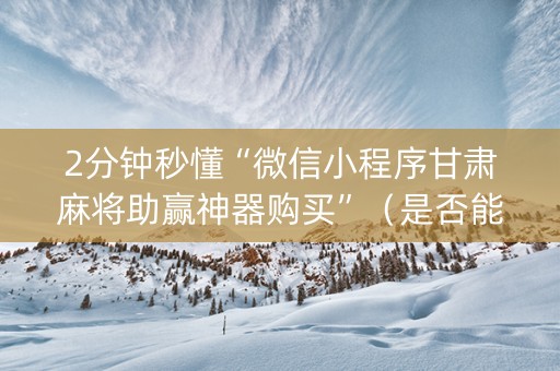 2分钟秒懂“微信小程序甘肃麻将助赢神器购买”（是否能开挂)