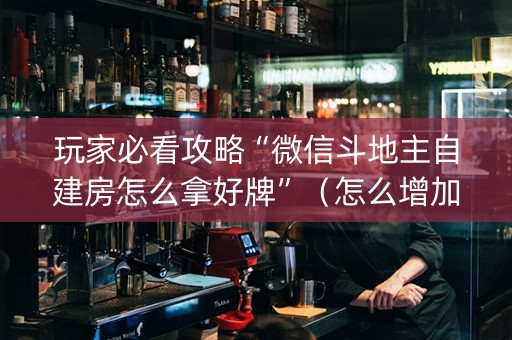 玩家必看攻略“微信斗地主自建房怎么拿好牌”（怎么增加胜率)