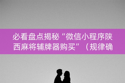 必看盘点揭秘“微信小程序陕西麻将辅牌器购买”（规律确实有挂)