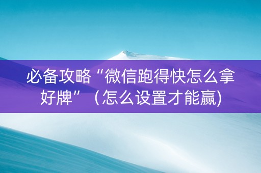 必备攻略“微信跑得快怎么拿好牌”（怎么设置才能赢)