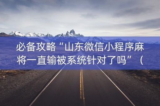 必备攻略“山东微信小程序麻将一直输被系统针对了吗”（怎么能调好牌)