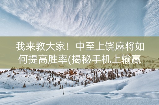 我来教大家！中至上饶麻将如何提高胜率(揭秘手机上输赢规律)