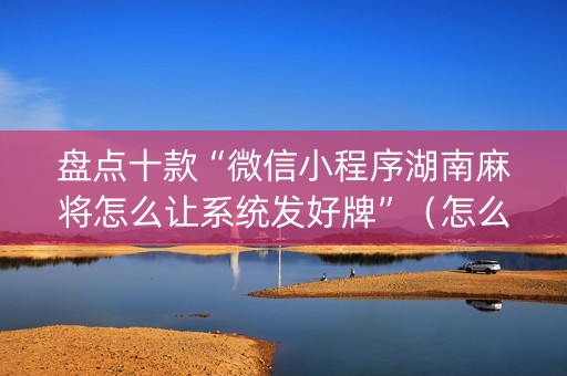 盘点十款“微信小程序湖南麻将怎么让系统发好牌”（怎么设置才能赢)
