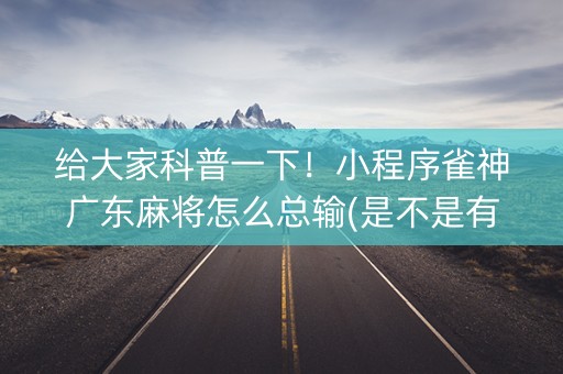 给大家科普一下！小程序雀神广东麻将怎么总输(是不是有挂)