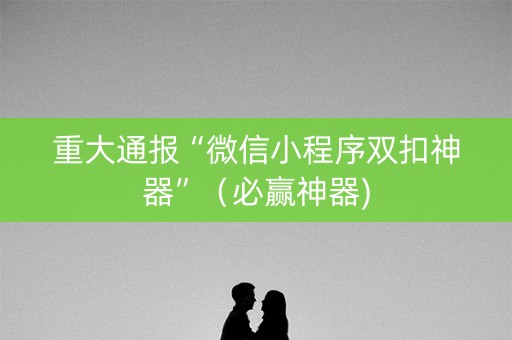 重大通报“微信小程序双扣神器”（必赢神器)