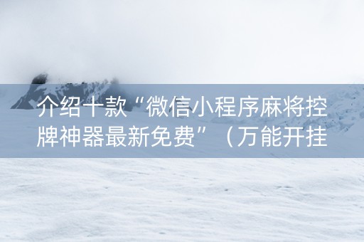 介绍十款“微信小程序麻将控牌神器最新免费”（万能开挂神器)