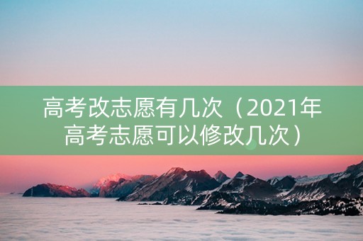 高考改志愿有几次（2021年高考志愿可以修改几次）