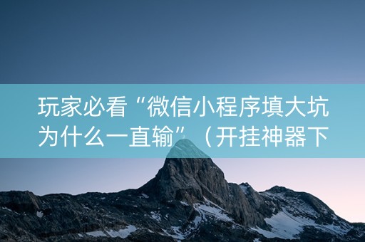 玩家必看“微信小程序填大坑为什么一直输”（开挂神器下载)