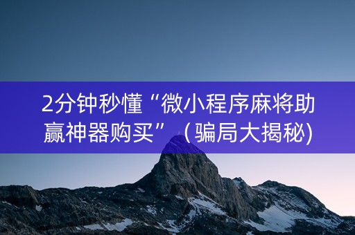 2分钟秒懂“微小程序麻将助赢神器购买”（骗局大揭秘)