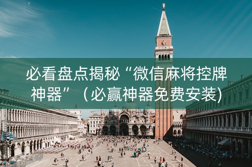 必看盘点揭秘“微信麻将控牌神器”（必赢神器免费安装)