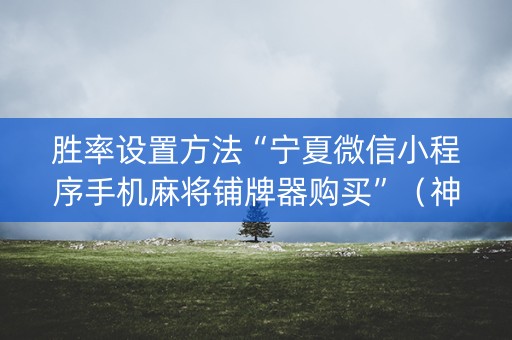 胜率设置方法“宁夏微信小程序手机麻将铺牌器购买”（神器最新免费)