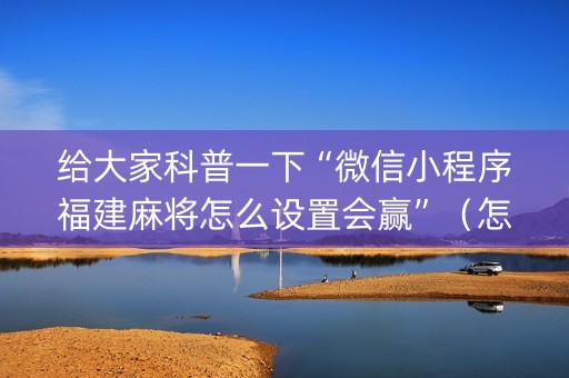给大家科普一下“微信小程序福建麻将怎么设置会赢”（怎么能调好牌)