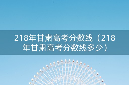218年甘肃高考分数线（218年甘肃高考分数线多少）