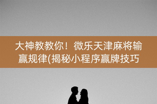 大神教教你！微乐天津麻将输赢规律(揭秘小程序赢牌技巧)