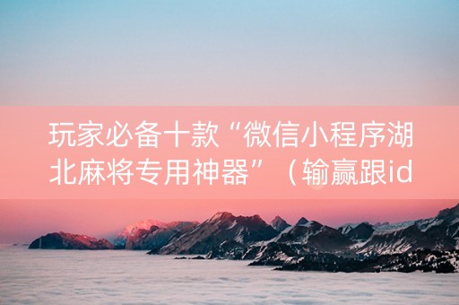 玩家必备十款“微信小程序湖北麻将专用神器”（输赢跟id号有关系吗)