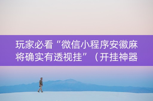 玩家必看“微信小程序安徽麻将确实有透视挂”（开挂神器下载)