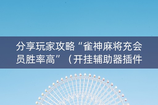 分享玩家攻略“雀神麻将充会员胜率高”（开挂辅助器插件)