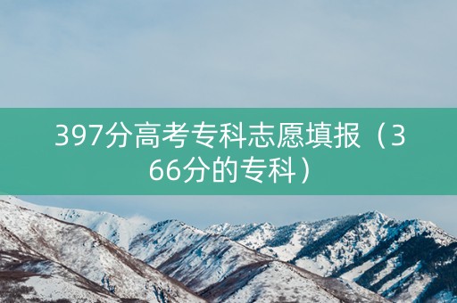 397分高考专科志愿填报（366分的专科）