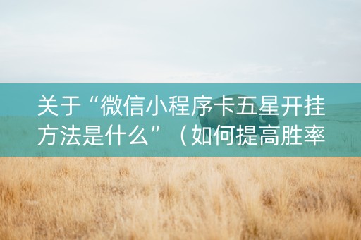 关于“微信小程序卡五星开挂方法是什么”（如何提高胜率)