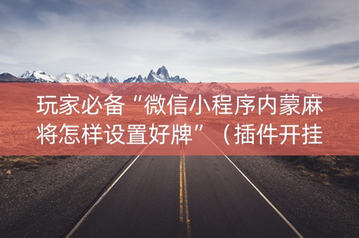 玩家必备“微信小程序内蒙麻将怎样设置好牌”（插件开挂免费AI)