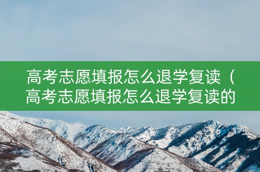 高考志愿填报怎么退学复读（高考志愿填报怎么退学复读的）