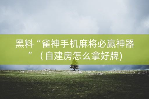 黑料“雀神手机麻将必赢神器”（自建房怎么拿好牌)