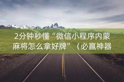 2分钟秒懂“微信小程序内蒙麻将怎么拿好牌”（必赢神器免费安装)