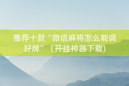 推荐十款“微信麻将怎么能调好牌”（开挂神器下载)