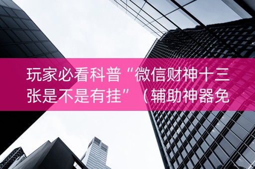玩家必看科普“微信财神十三张是不是有挂”（辅助神器免费)