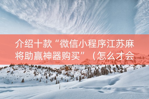介绍十款“微信小程序江苏麻将助赢神器购买”（怎么才会赢)