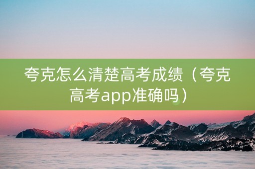 夸克怎么清楚高考成绩（夸克高考app准确吗）