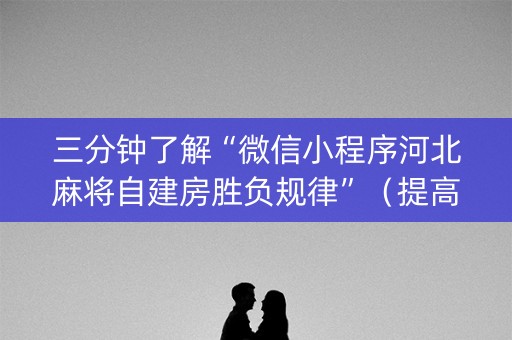 三分钟了解“微信小程序河北麻将自建房胜负规律”（提高胜率技巧)