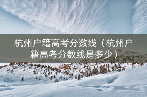 杭州户籍高考分数线（杭州户籍高考分数线是多少）