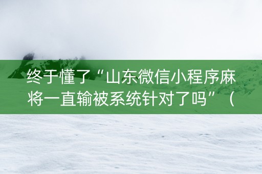 终于懂了“山东微信小程序麻将一直输被系统针对了吗”（必赢神器辅助器)