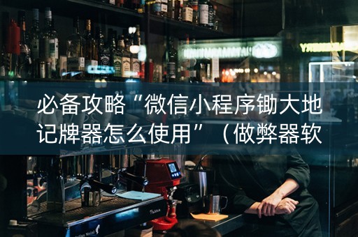 必备攻略“微信小程序锄大地记牌器怎么使用”（做弊器软件下载)