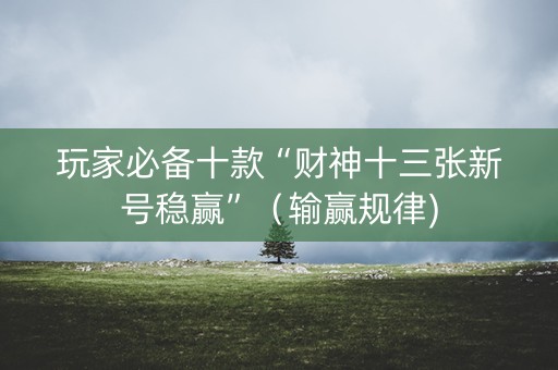 玩家必备十款“财神十三张新号稳赢”（输赢规律)