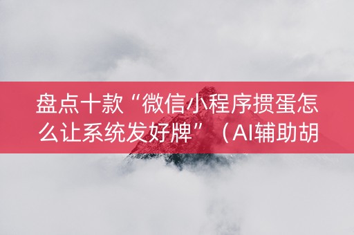 盘点十款“微信小程序掼蛋怎么让系统发好牌”（AI辅助胡牌规则)