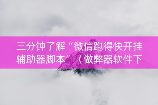 三分钟了解“微信跑得快开挂辅助器脚本”（做弊器软件下载)