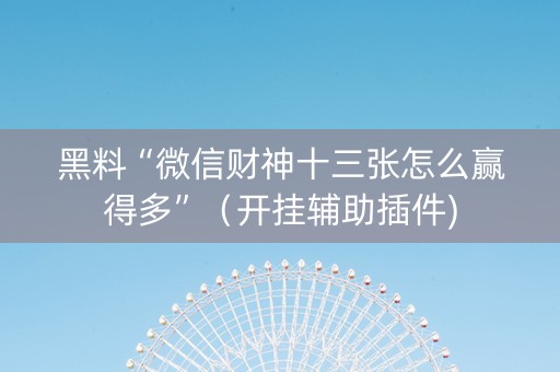 黑料“微信财神十三张怎么赢得多”（开挂辅助插件)