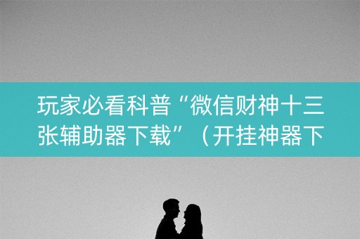 玩家必看科普“微信财神十三张辅助器下载”（开挂神器下载)