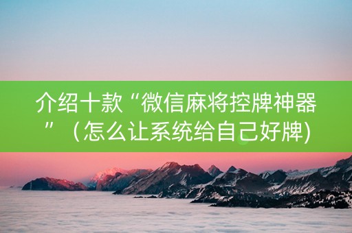 介绍十款“微信麻将控牌神器”（怎么让系统给自己好牌)