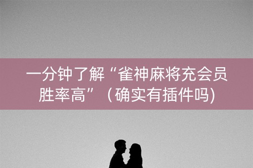 一分钟了解“雀神麻将充会员胜率高”（确实有插件吗)