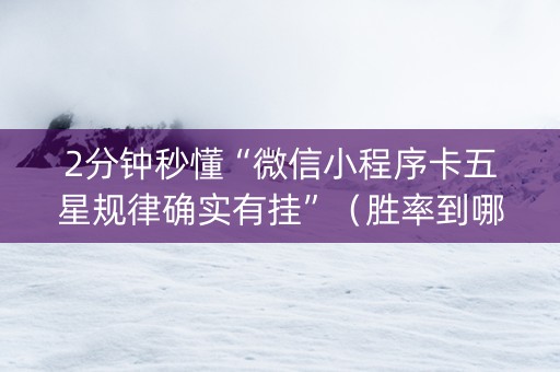 2分钟秒懂“微信小程序卡五星规律确实有挂”（胜率到哪调)