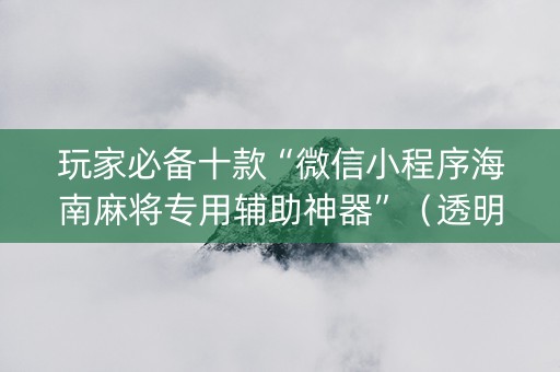 玩家必备十款“微信小程序海南麻将专用辅助神器”（透明器教程)