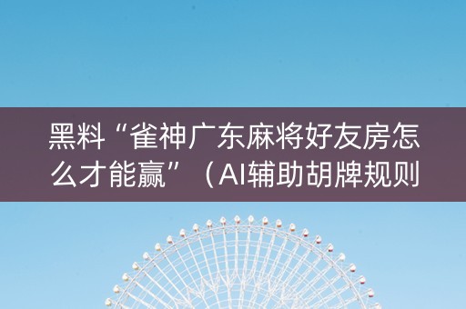 黑料“雀神广东麻将好友房怎么才能赢”（AI辅助胡牌规则)