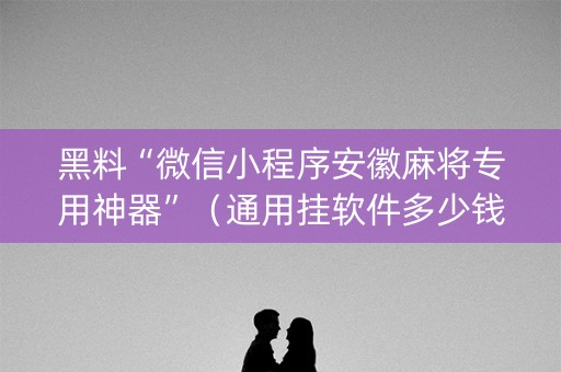 黑料“微信小程序安徽麻将专用神器”（通用挂软件多少钱)