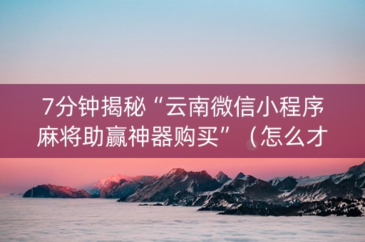 7分钟揭秘“云南微信小程序麻将助赢神器购买”（怎么才会赢)